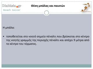 Θζςη μπάλασ και παικτών




Η μπάλα:

• τοποκετείται ςτο νοθτό ςθμείο πζναλτι που βρίςκεται ςτο κζντρο
  τθσ νοθτισ γραμμισ τθσ περιοχισ πζναλτι και απζχει 9 μζτρα από
  το κζντρο του τζρματοσ.
 