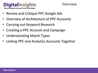 Overview Review and Critique PPC Google Ads Overview of Architecture of PPC Accounts Carrying out Keyword Research Creating a PPC Account and Campaign Understanding Match Types Linking PPC and Analytics Accounts Together 
