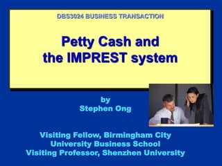 Petty Cash and
the IMPREST system
DBS3024 BUSINESS TRANSACTION
by
Stephen Ong
Visiting Fellow, Birmingham City
University Business School
Visiting Professor, Shenzhen University
 