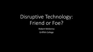 Disruptive Technology:
Friend or Foe?
Robert McKenna
Griffith College
 
