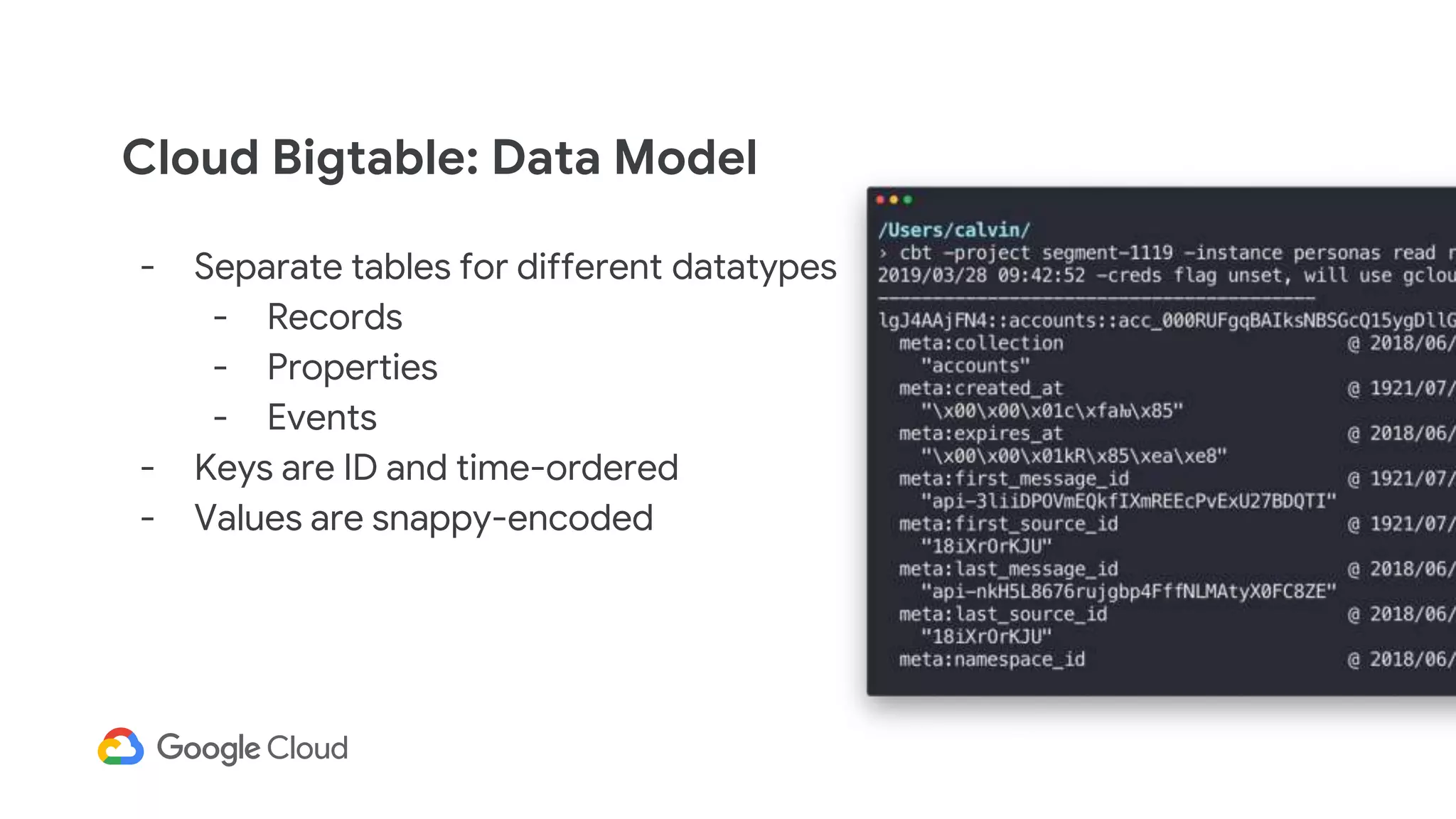 - Separate tables for different datatypes
- Records
- Properties
- Events
- Keys are ID and time-ordered
- Values are snappy-encoded
Cloud Bigtable: Data Model
 