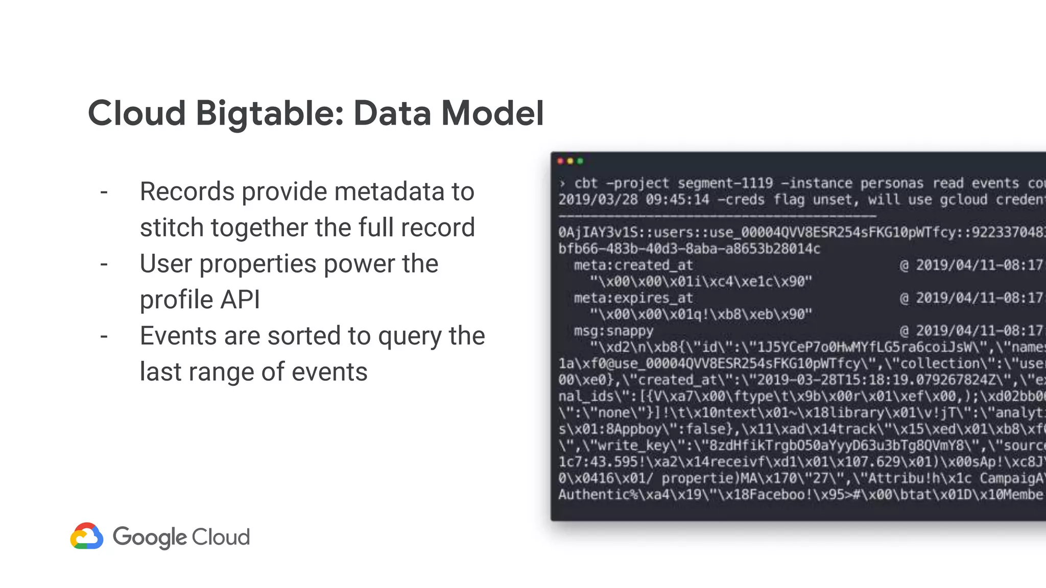 Cloud Bigtable: Data Model
- Records provide metadata to
stitch together the full record
- User properties power the
profile API
- Events are sorted to query the
last range of events
 