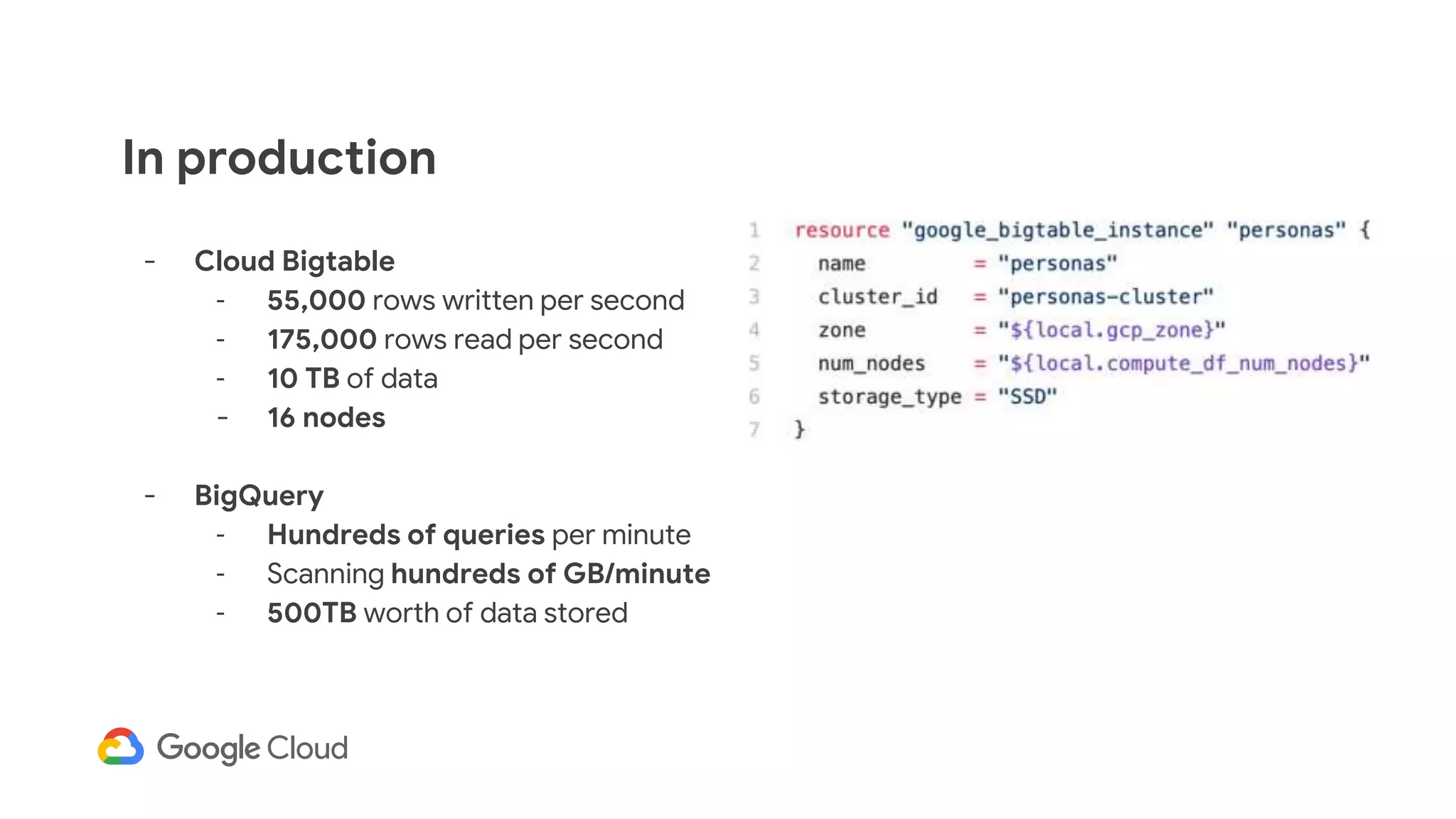 In production
- Cloud Bigtable
- 55,000 rows written per second
- 175,000 rows read per second
- 10 TB of data
- 16 nodes
- BigQuery
- Hundreds of queries per minute
- Scanning hundreds of GB/minute
- 500TB worth of data stored
 