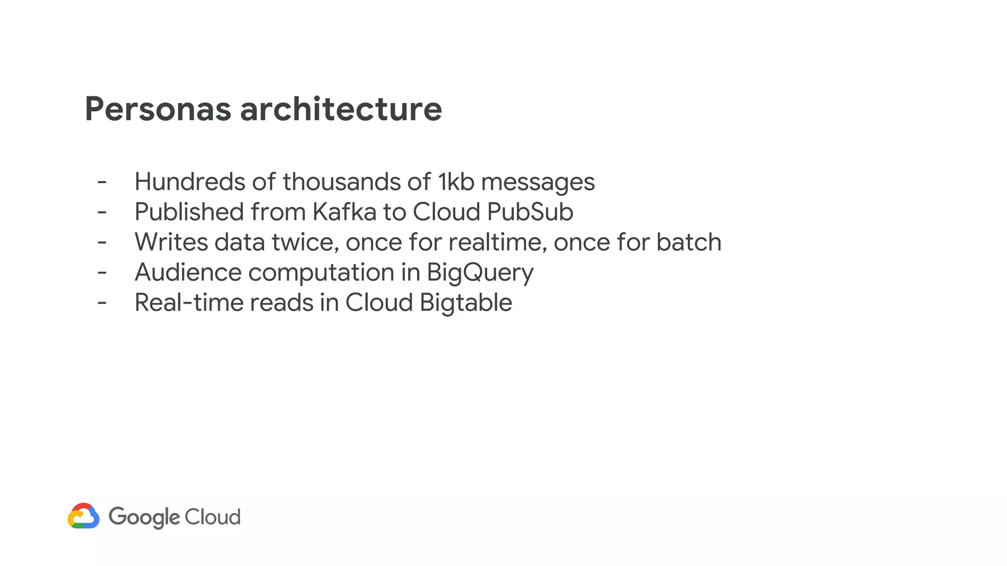 - Hundreds of thousands of 1kb messages
- Published from Kafka to Cloud PubSub
- Writes data twice, once for realtime, once for batch
- Audience computation in BigQuery
- Real-time reads in Cloud Bigtable
Personas architecture
 