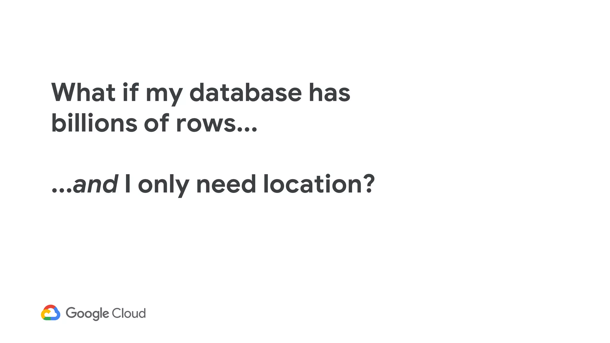 What if my database has
billions of rows...
...and I only need location?
 