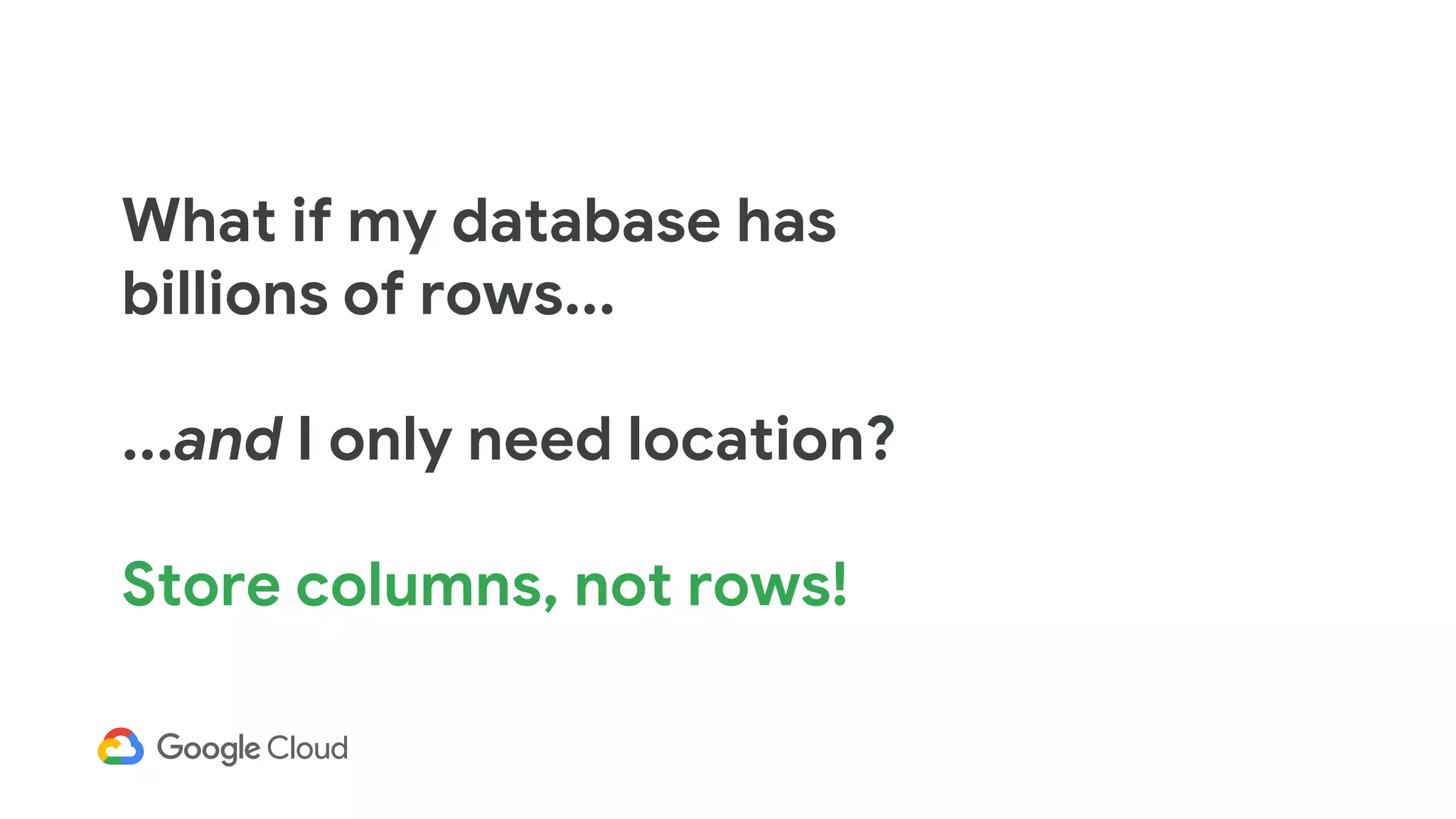 What if my database has
billions of rows...
...and I only need location?
Store columns, not rows!
 