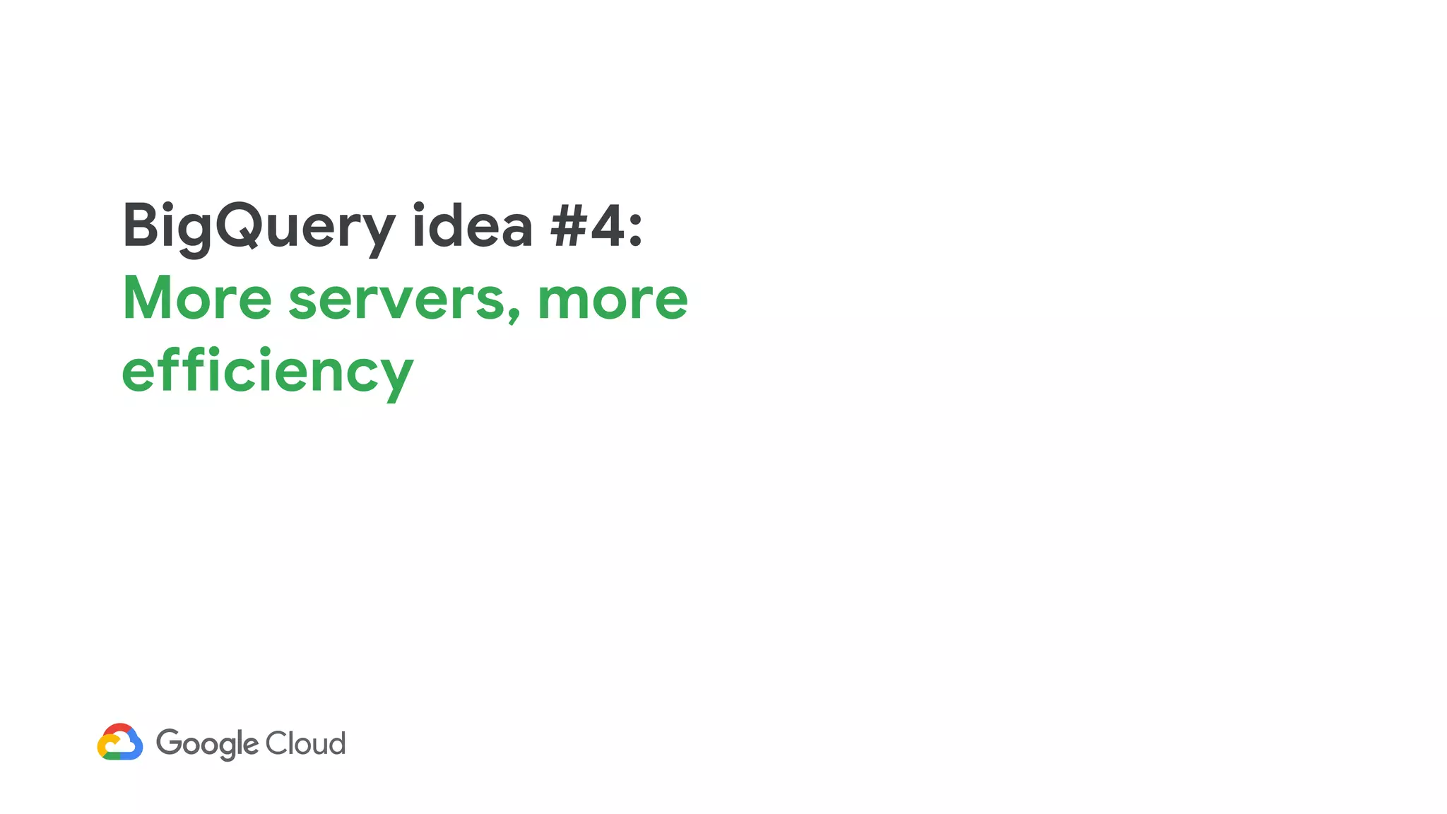 BigQuery idea #4:
More servers, more
efficiency
 
