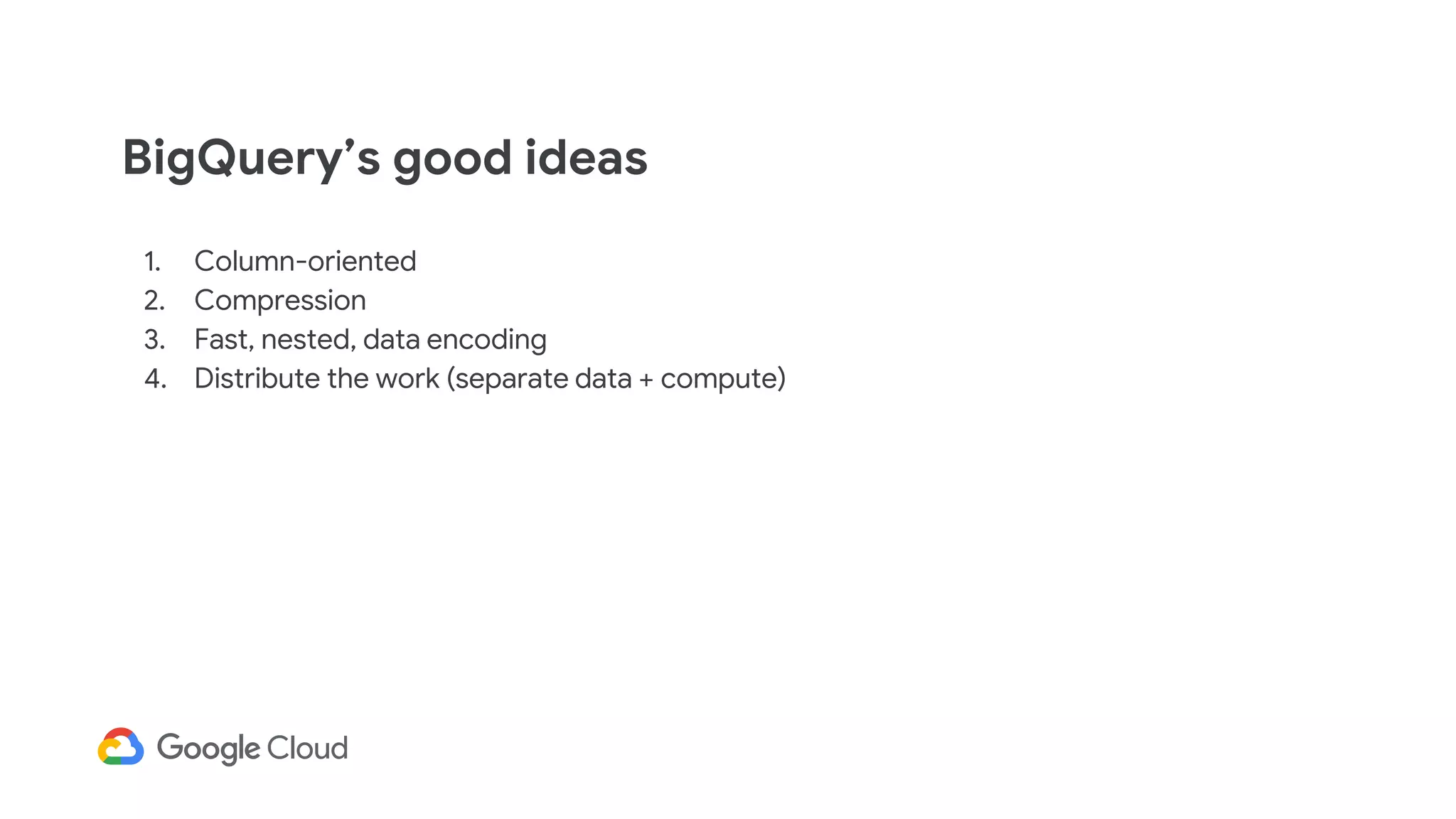 BigQuery’s good ideas
1. Column-oriented
2. Compression
3. Fast, nested, data encoding
4. Distribute the work (separate data + compute)
 