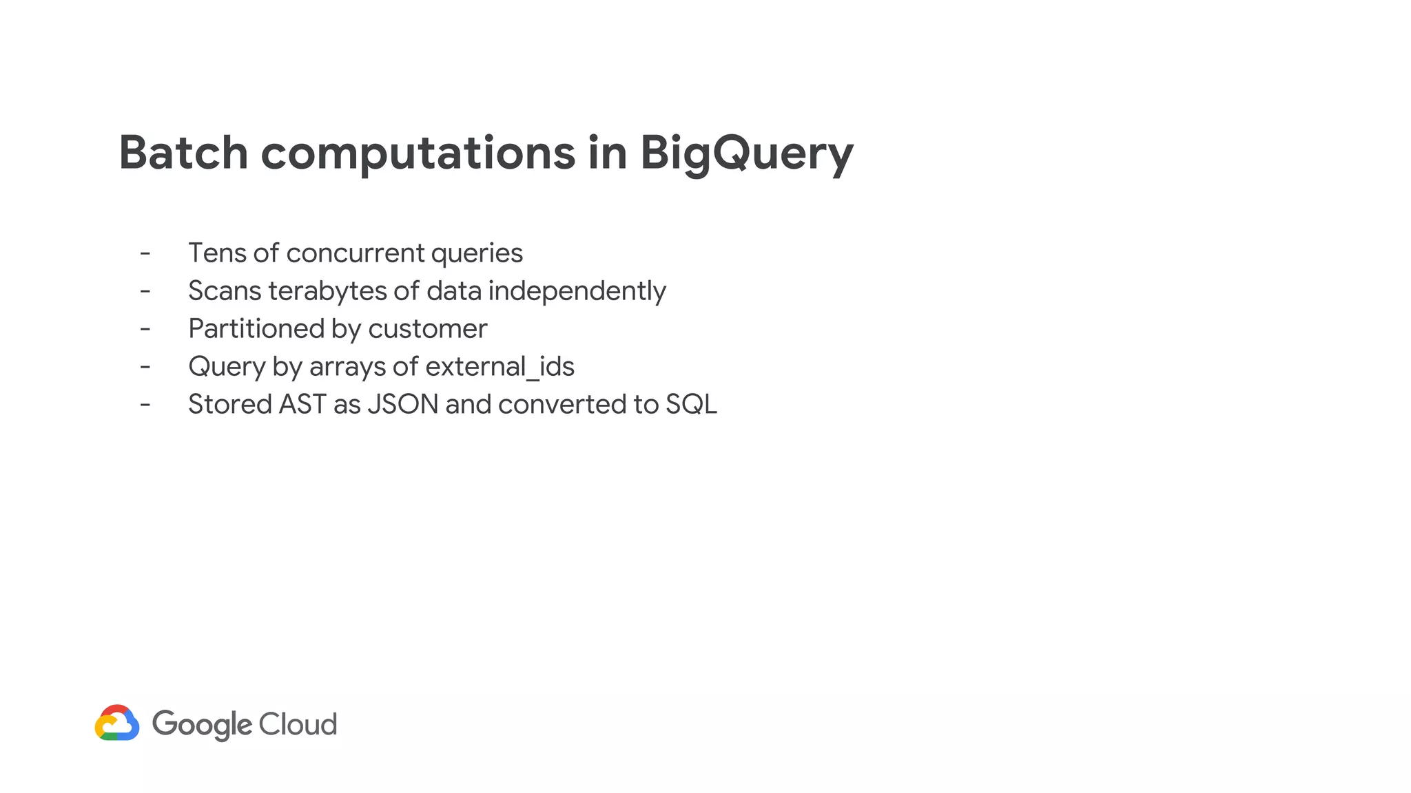 - Tens of concurrent queries
- Scans terabytes of data independently
- Partitioned by customer
- Query by arrays of external_ids
- Stored AST as JSON and converted to SQL
Batch computations in BigQuery
 