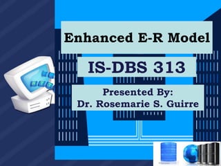 IS-DBS 313
Presented By:
Dr. Rosemarie S. Guirre
Enhanced E-R Model
 
