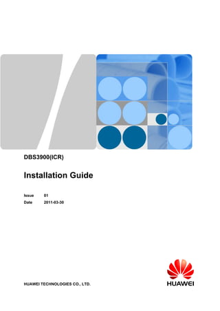 DBS3900(ICR)
Installation Guide
Issue 01
Date 2011-03-30
HUAWEI TECHNOLOGIES CO., LTD.
 
