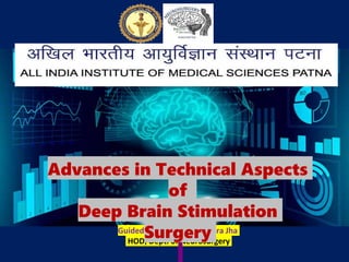 Dr. Shahnawaz Alam
Guided by: Dr. Vikas Chandra Jha
HOD, Dept. of Neurosurgery
Advances in Technical Aspects
of
Deep Brain Stimulation
Surgery
 