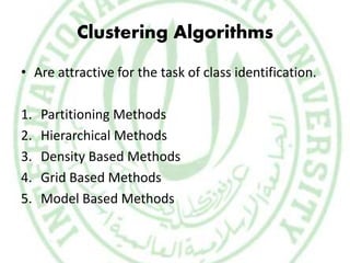 Clustering Algorithms
• Are attractive for the task of class identification.
1. Partitioning Methods
2. Hierarchical Methods
3. Density Based Methods
4. Grid Based Methods
5. Model Based Methods
 