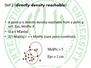 Def:2 (directly density reachable)
• A point p is directly density-reachable from a point q
wrt. Eps, MinPts if
• 1) p є NEps(q)
• 2) I NEps(q) l > = MinPts (core point condition).
 