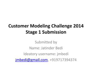 Customer Modeling Challenge 2014 Stage 1 Submission 
Submitted by 
Name: Jatinder Bedi 
Ideatory username: jmbedi 
jmbedi@gmail.com, +919717394374 
 