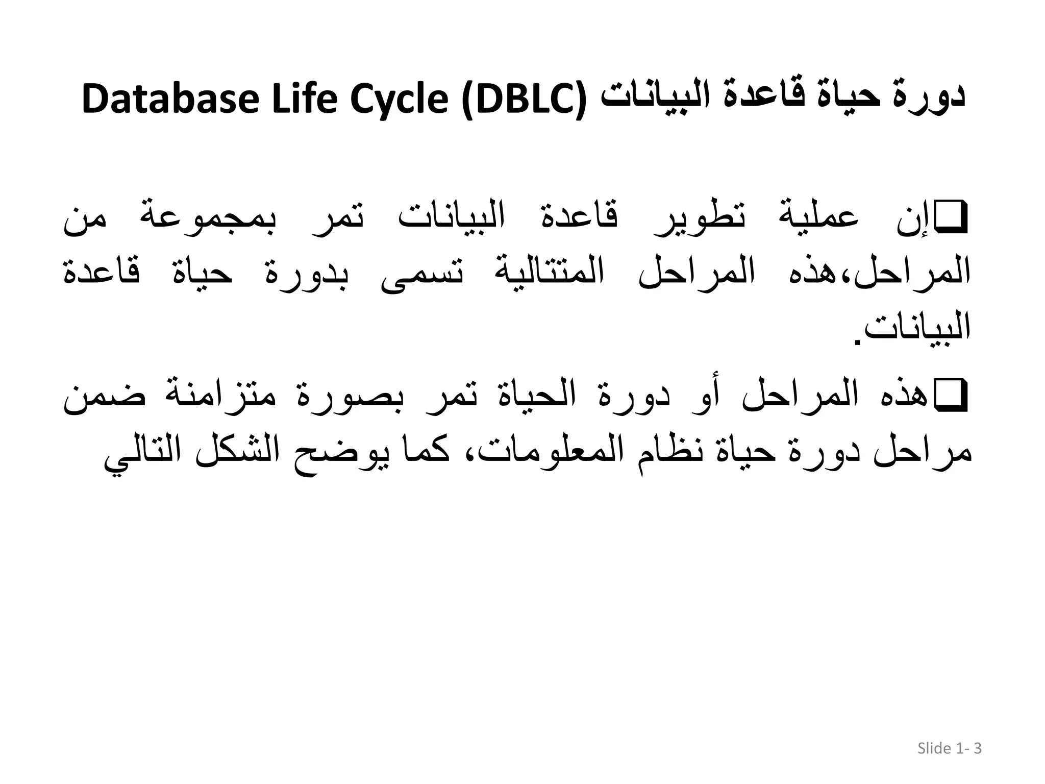 ‫البیانات‬ ‫قاعدة‬ ‫حیاة‬ ‫دورة‬Database Life Cycle (DBLC) ‫إن‬‫عملية‬‫تطوير‬‫قاعدة‬‫البيانات‬‫تمر‬‫بمجموعة‬‫من‬ ‫المراحل،ھذه‬‫المراحل‬‫المتتالية‬‫تسمى‬‫بدورة‬‫حياة‬‫قاعدة‬ ‫البيانات‬. ‫ھذه‬‫المراحل‬‫أو‬‫دورة‬‫الحياة‬‫تمر‬‫بصورة‬‫متزامنة‬‫ضمن‬ ‫مراحل‬‫دورة‬‫حياة‬‫نظام‬،‫المعلومات‬‫كما‬‫يوضح‬‫الشكل‬‫التالي‬ Slide 1- 3 