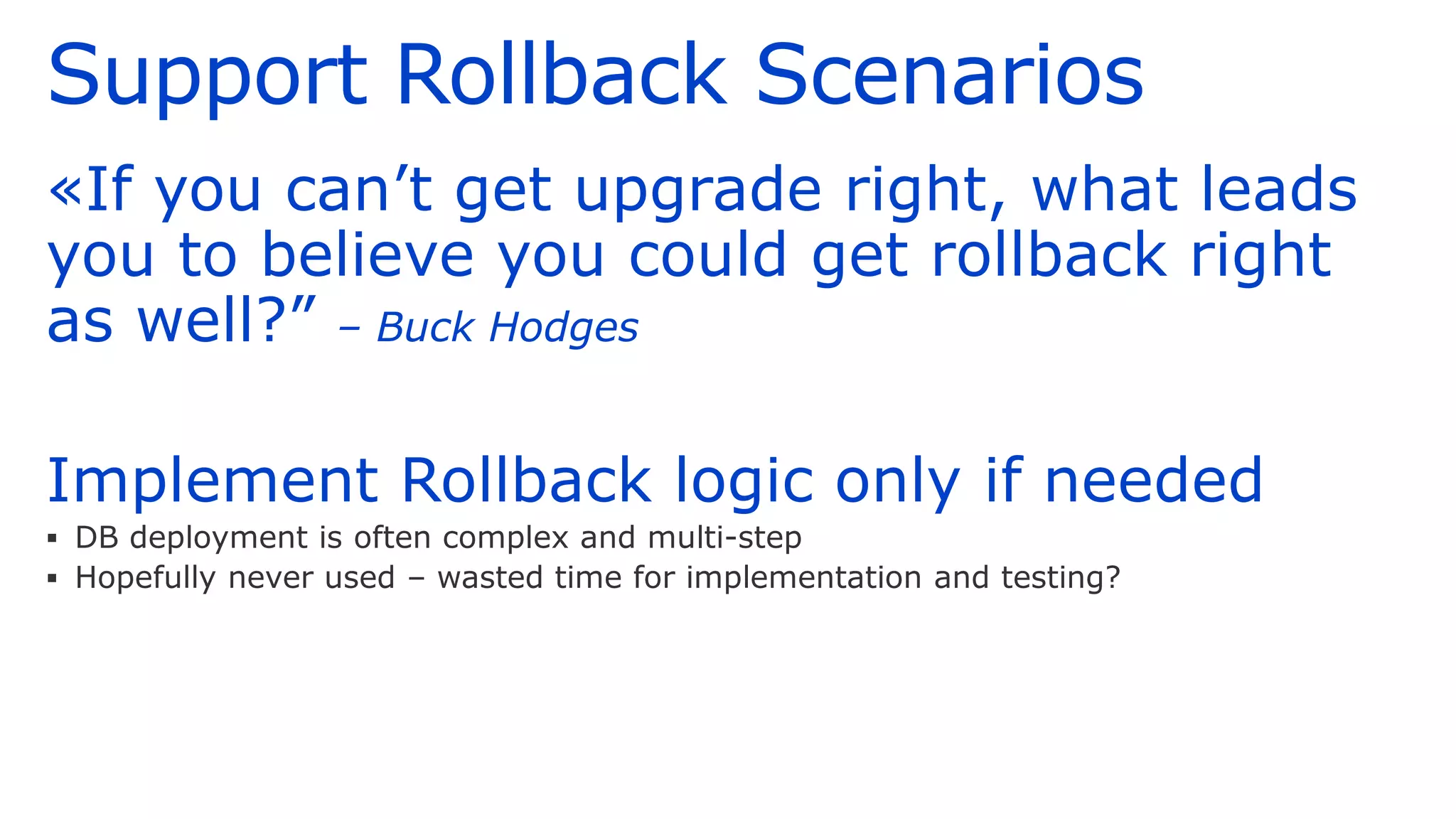 Support Rollback Scenarios
«If you can’t get upgrade right, what leads
you to believe you could get rollback right
as well?” – Buck Hodges
Implement Rollback logic only if needed
▪ DB deployment is often complex and multi-step
▪ Hopefully never used – wasted time for implementation and testing?
 