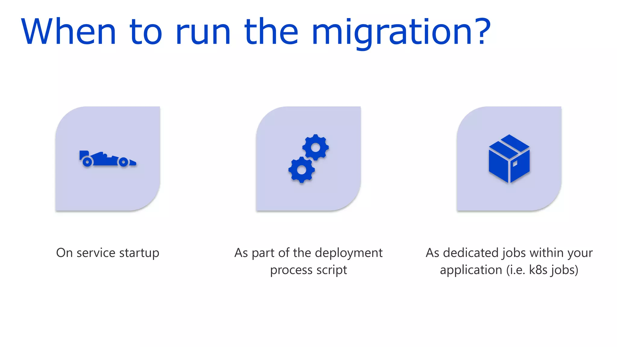 When to run the migration?
On service startup As part of the deployment
process script
As dedicated jobs within your
application (i.e. k8s jobs)
 