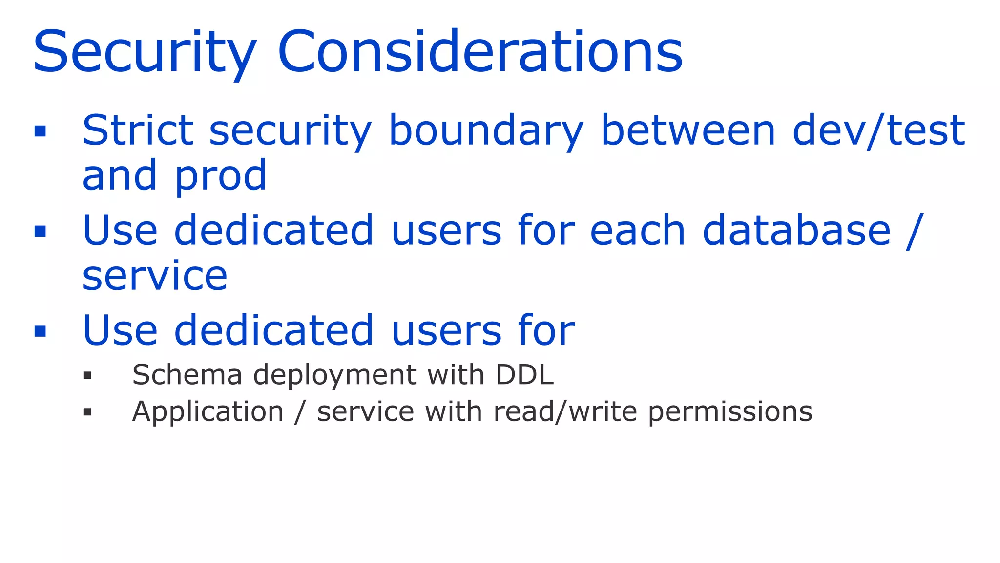 Security Considerations
▪ Strict security boundary between dev/test
and prod
▪ Use dedicated users for each database /
service
▪ Use dedicated users for
▪ Schema deployment with DDL
▪ Application / service with read/write permissions
 
