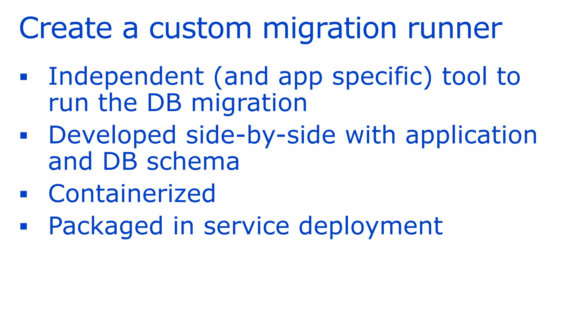 Create a custom migration runner
▪ Independent (and app specific) tool to
run the DB migration
▪ Developed side-by-side with application
and DB schema
▪ Containerized
▪ Packaged in service deployment
 