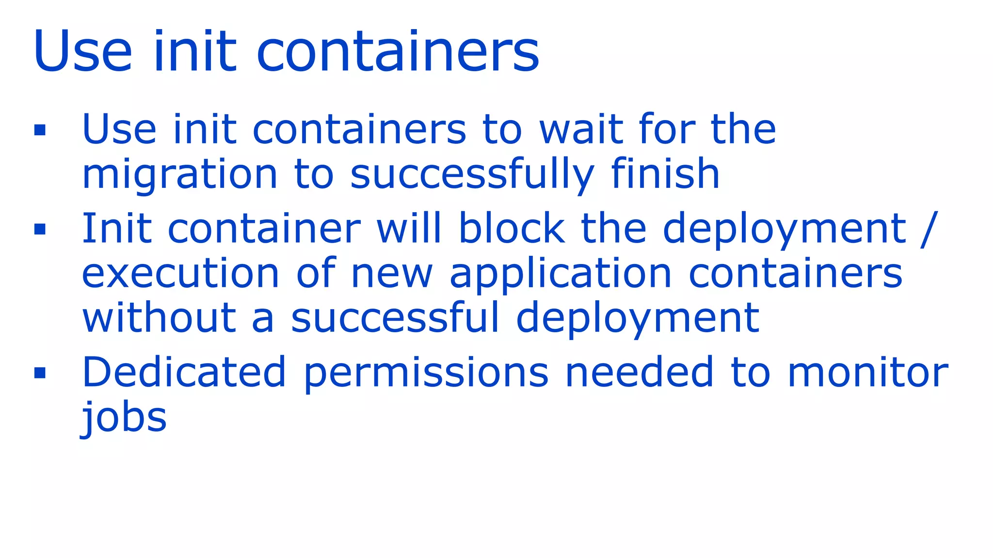 Use init containers
▪ Use init containers to wait for the
migration to successfully finish
▪ Init container will block the deployment /
execution of new application containers
without a successful deployment
▪ Dedicated permissions needed to monitor
jobs
 