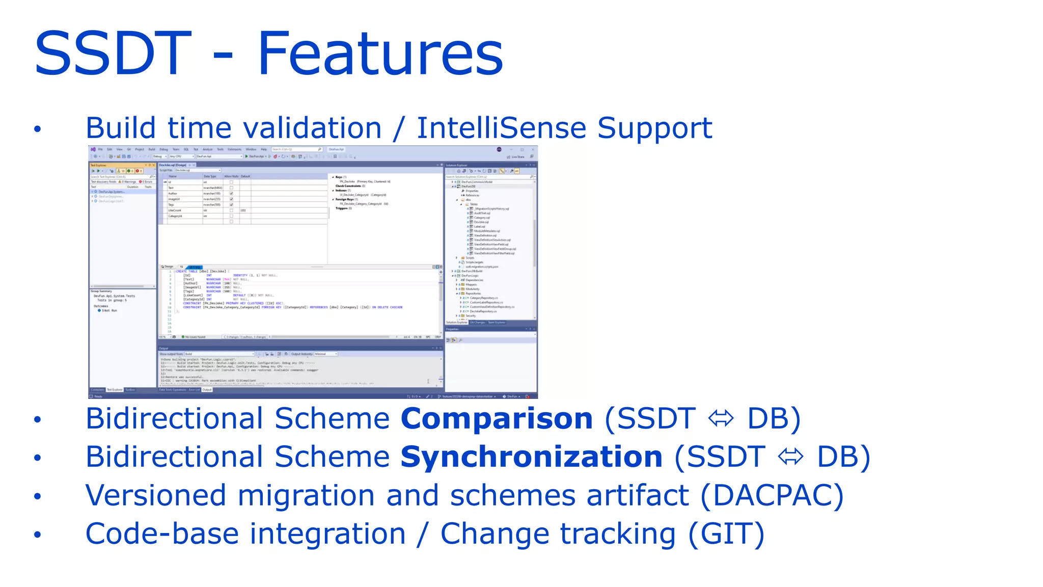 SSDT - Features
• Build time validation / IntelliSense Support
• Bidirectional Scheme Comparison (SSDT  DB)
• Bidirectional Scheme Synchronization (SSDT  DB)
• Versioned migration and schemes artifact (DACPAC)
• Code-base integration / Change tracking (GIT)
 