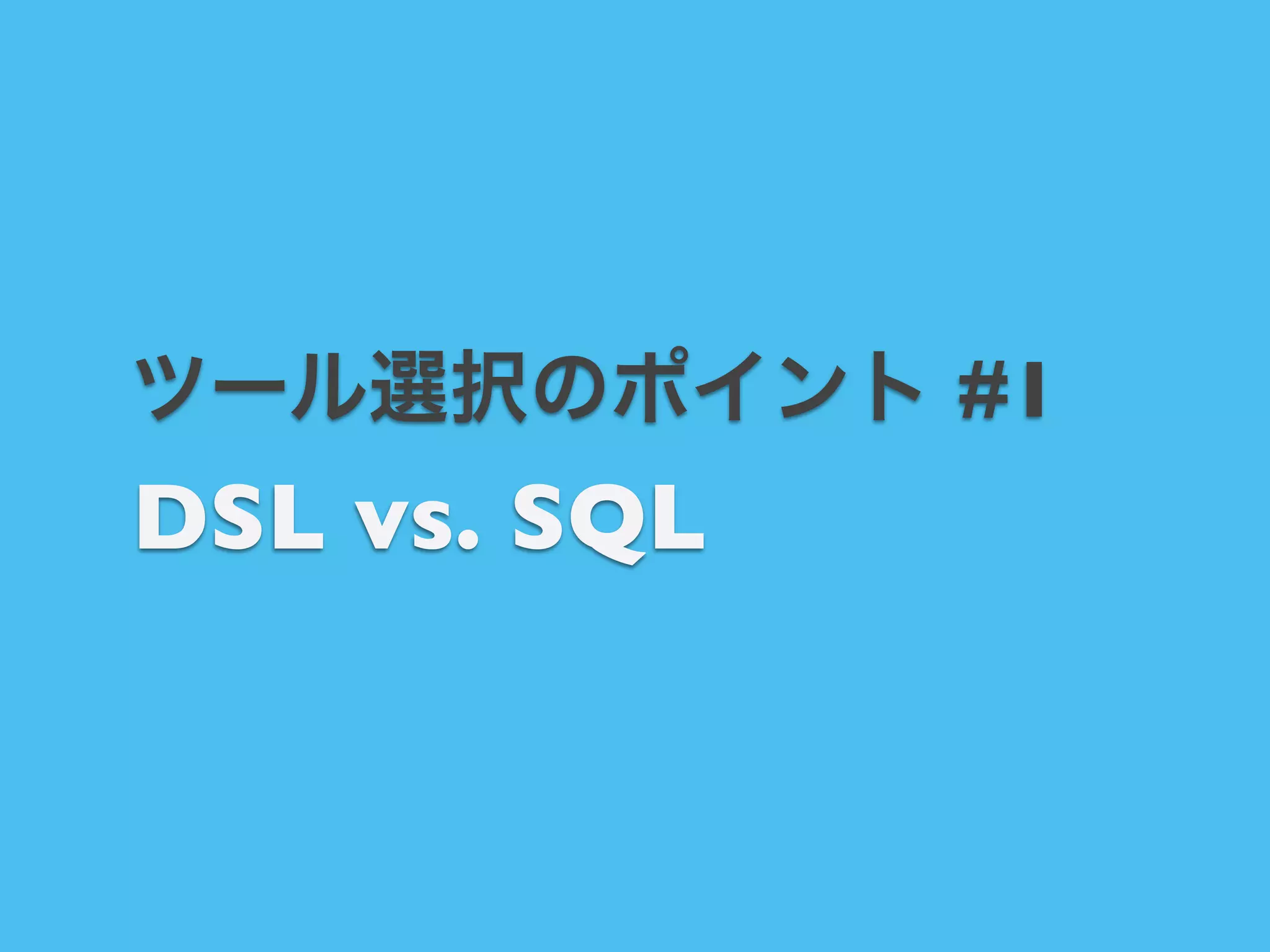 ツール選択のポイント #1

DSL vs. SQL 

 