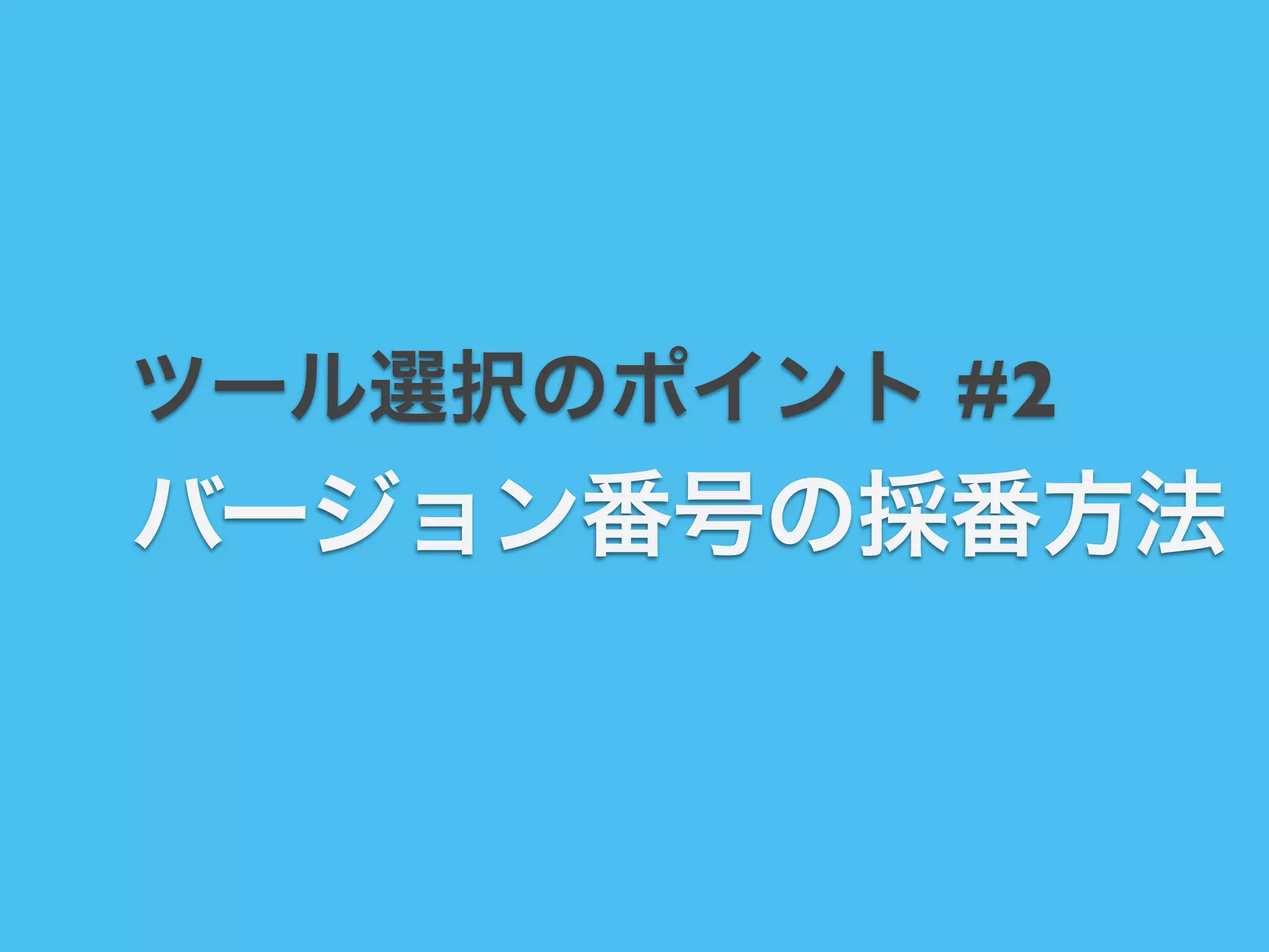 ツール選択のポイント #2

バージョン番号の採番方法

 
