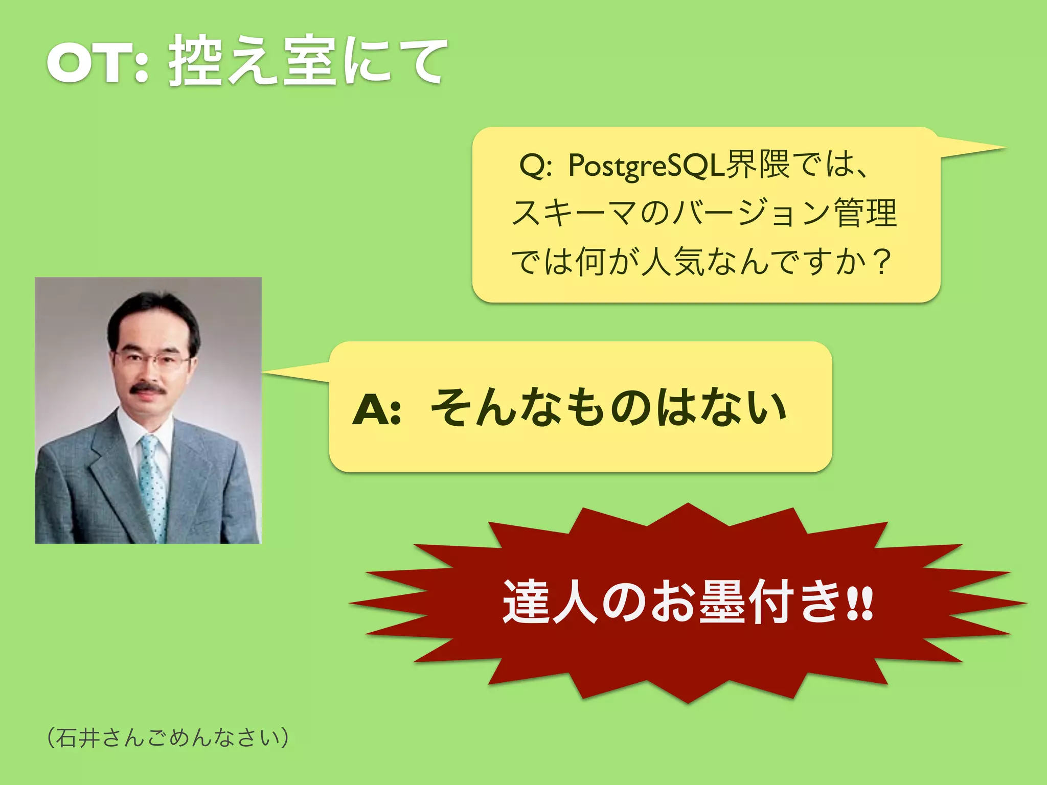 OT: 控え室にて
Q: PostgreSQL界隈では、
スキーマのバージョン管理
では何が人気なんですか？

A: そんなものはない

達人のお墨付き!!
（石井さんごめんなさい）

 