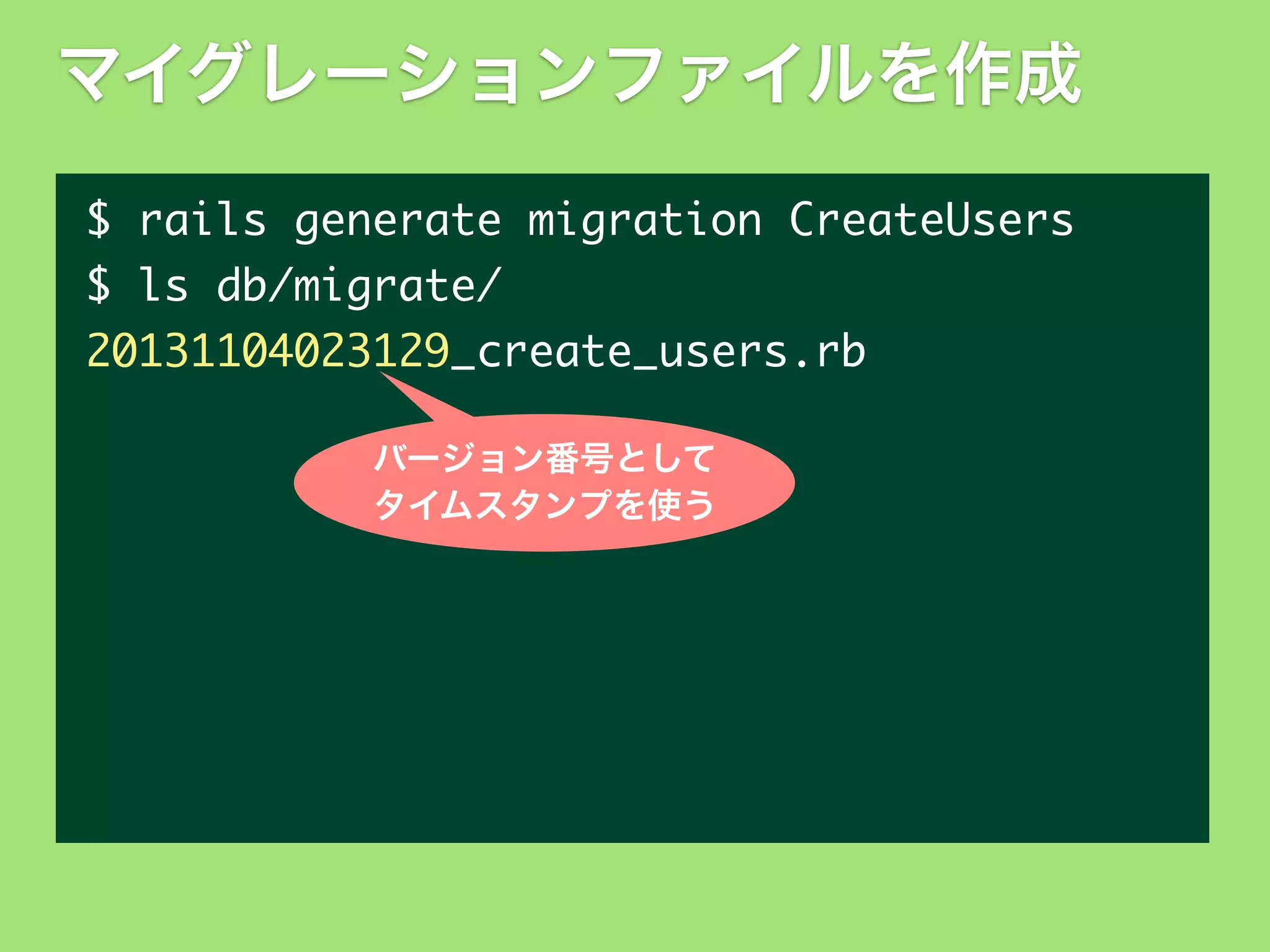 マイグレーションファイルを作成
$	 rails	 generate	 migration	 CreateUsers
$	 ls	 db/migrate/
20131104023129_create_users.rb
バージョン番号として
タイムスタンプを使う

 