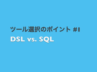 ツール選択のポイント #1

DSL vs. SQL 

 