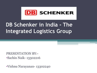 DB Schenker in India - The
Integrated Logistics Group

PRESENTATION BY:•Sachin Naik- 13302216
•Vishnu Narayanan- 13302240

 