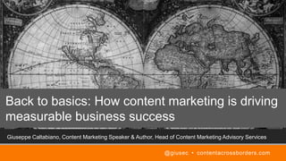 Giuseppe Caltabiano, Content Marketing Speaker & Author, Head of Content Marketing Advisory Services
Back to basics: How content marketing is driving
measurable business success
@giusec • contentacrossborders.com
 