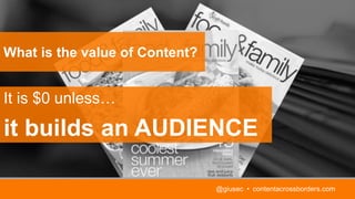 @giusec • contentacrossborders.com
It is $0 unless…
it builds an AUDIENCE
What is the value of Content?
 