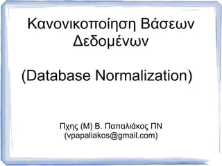 Κανονικοποίηση Βάσεων
      Δεδοµένων

(Database Normalization)


     Πχης (M) B. Παπαλιάκος ΠΝ
      (vpapaliakos@gmail.com)
 