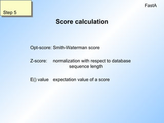 Score calculation
Opt-score: Smith-Waterman score
Z-score: normalization with respect to database
sequence length
E() value expectation value of a score
FastA
Step 5
 