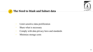 The Need to Mask and Subset data
◉ Limit sensitive data proliferation
◉ Share what is necessary
◉ Comply with data privacy laws and standards
◉ Minimize storage costs
13
 