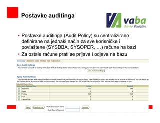 Postavke auditinga


• Postavke auditinga (Audit Policy) su centralizirano
  definirane na jednaki način za sve korisničke i
  povlaštene (SYSDBA, SYSOPER, …) račune na bazi
• Za ostale račune prati se prijava i odjava na bazu
 