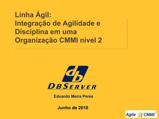 Linha Ágil: 
Integração de Agilidade e 
Disciplina em uma 
Organização CMMI nível 2 
Junho de 2010 
Eduardo Meira Peres 
 