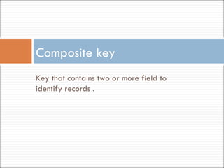 Composite key Key that contains two or more field to identify records . 