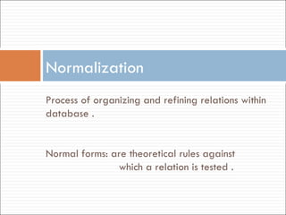 Normalization Process of organizing and refining relations within database . Normal forms: are theoretical rules against which a relation is tested . 