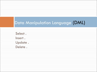 Data Manipulation Language   (DML) Select . Insert . Update . Delete . 