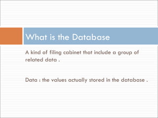 A kind of filing cabinet that include a group of related data .  What is the Database Data : the values actually stored in the database . 