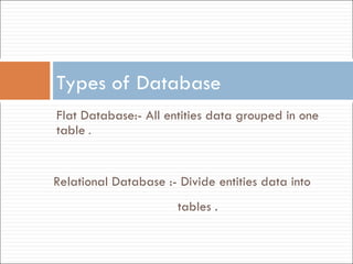 Flat Database:- All entities data grouped in one table  .  Types of Database Relational Database :- Divide entities data into  tables .  