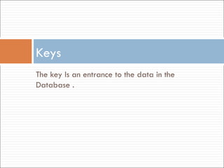 The key Is an entrance to the data in the Database . Keys  