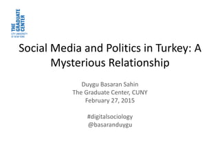 Social Media and Politics in Turkey: A
Mysterious Relationship
Duygu Basaran Sahin
The Graduate Center, CUNY
February 27, 2015
#digitalsociology
@basaranduygu
 