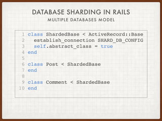 DATABASE SHARDING IN RAILS
MULTIPLE DATABASES MODEL
1 class ShardedBase < ActiveRecord::Base
2 establish_connection SHARD_DB_CONFIG
3 self.abstract_class = true
4 end
5
6 class Post < ShardedBase
7 end
8
9 class Comment < ShardedBase
10 end
 