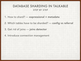 DATABASE SHARDING IN TALKABLE
STEP BY STEP
1. How to shard? — expressional + metadata
2. Which tables have to be sharded? — config vs referral
3. Get rid of joins — joins detector
4. Introduce connection management
 