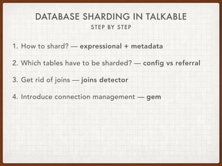 DATABASE SHARDING IN TALKABLE
STEP BY STEP
1. How to shard? — expressional + metadata
2. Which tables have to be sharded? — config vs referral
3. Get rid of joins — joins detector
4. Introduce connection management — gem
 