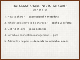 DATABASE SHARDING IN TALKABLE
STEP BY STEP
1. How to shard? — expressional + metadata
2. Which tables have to be sharded? — config vs referral
3. Get rid of joins — joins detector
4. Introduce connection management — gem
5. Add utility helpers — depends on individual needs
 